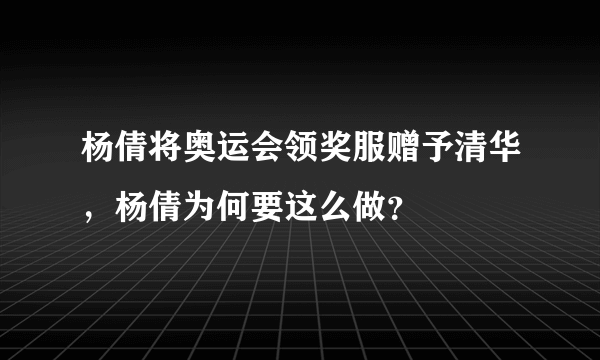 杨倩将奥运会领奖服赠予清华，杨倩为何要这么做？