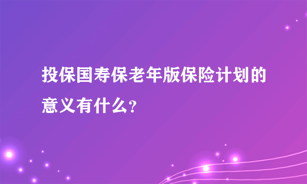 投保国寿保老年版保险计划的意义有什么？