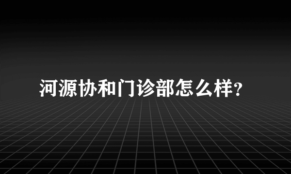 河源协和门诊部怎么样？