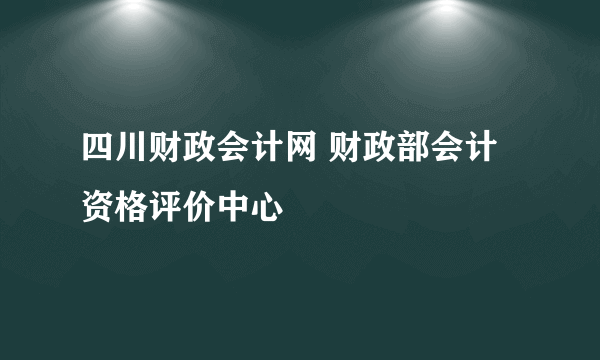 四川财政会计网 财政部会计资格评价中心