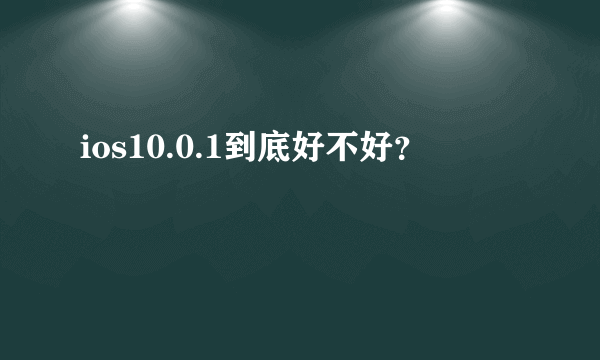 ios10.0.1到底好不好？