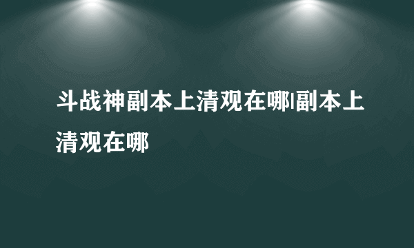 斗战神副本上清观在哪|副本上清观在哪