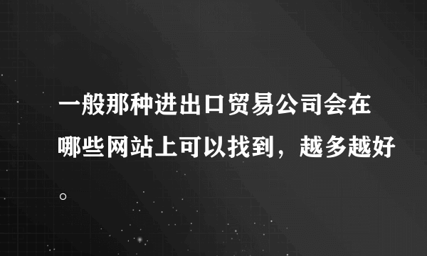 一般那种进出口贸易公司会在哪些网站上可以找到，越多越好。