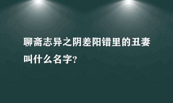 聊斋志异之阴差阳错里的丑妻叫什么名字？