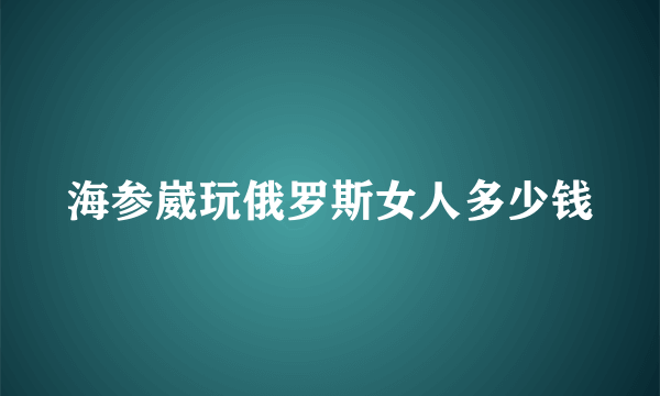 海参崴玩俄罗斯女人多少钱