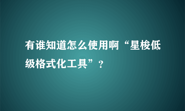 有谁知道怎么使用啊“星梭低级格式化工具”？