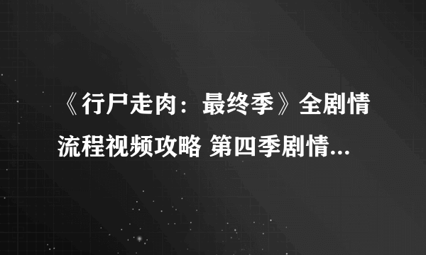 《行尸走肉：最终季》全剧情流程视频攻略 第四季剧情是什么？