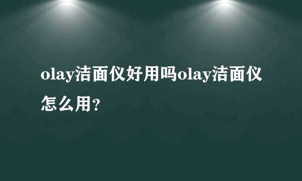 olay洁面仪好用吗olay洁面仪怎么用？