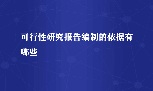 可行性研究报告编制的依据有哪些