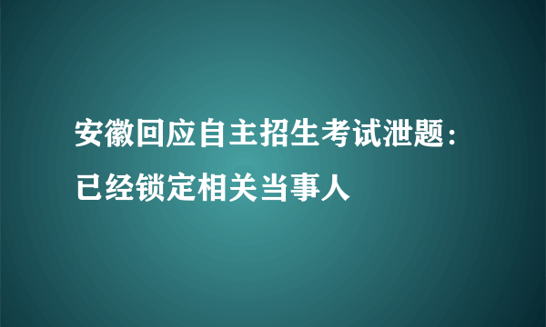 安徽回应自主招生考试泄题：已经锁定相关当事人