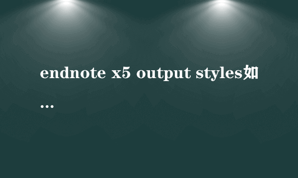 endnote x5 output styles如何导出导入啊？