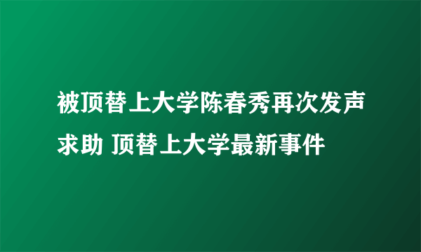 被顶替上大学陈春秀再次发声求助 顶替上大学最新事件