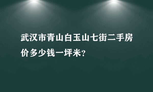 武汉市青山白玉山七街二手房价多少钱一坪米？