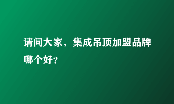 请问大家，集成吊顶加盟品牌哪个好？