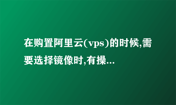 在购置阿里云(vps)的时候,需要选择镜像时,有操作系统类别,