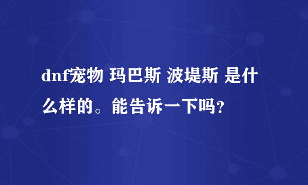 dnf宠物 玛巴斯 波堤斯 是什么样的。能告诉一下吗？