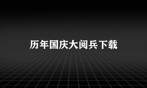 历年国庆大阅兵下载