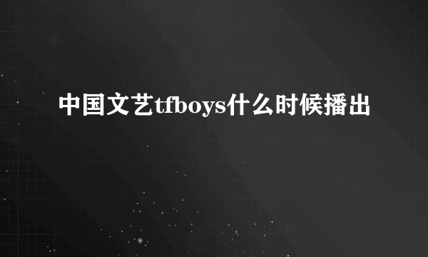 中国文艺tfboys什么时候播出