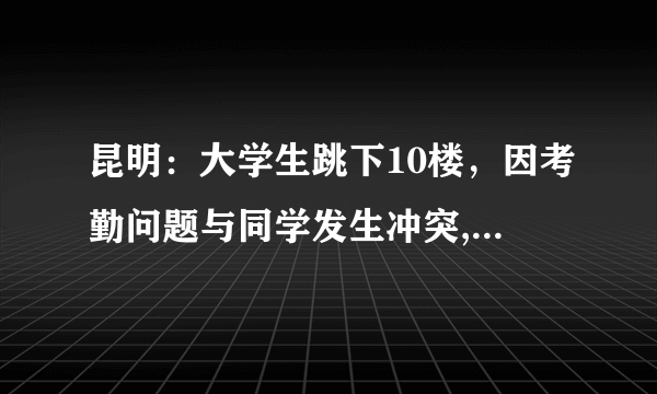 昆明：大学生跳下10楼，因考勤问题与同学发生冲突, 你怎么看？