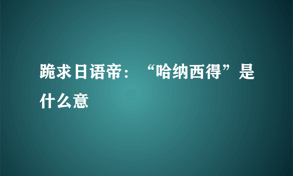 跪求日语帝：“哈纳西得”是什么意