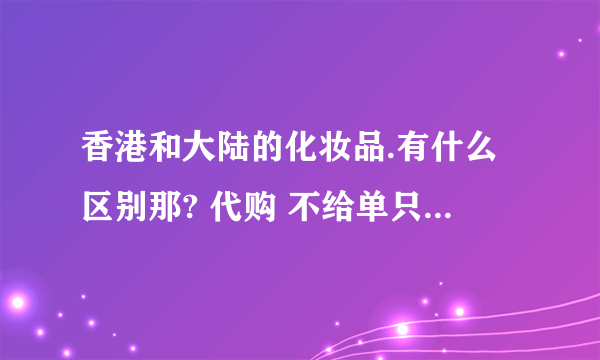 香港和大陆的化妆品.有什么区别那? 代购 不给单只给发票的可信吗?