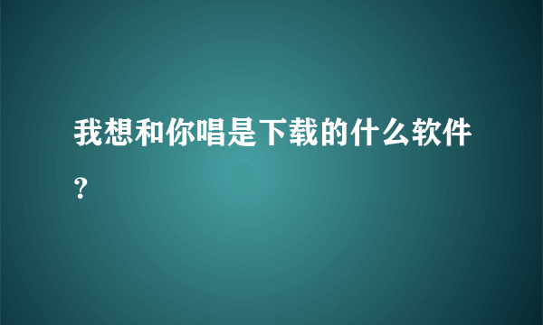 我想和你唱是下载的什么软件？