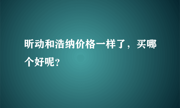 昕动和浩纳价格一样了，买哪个好呢？