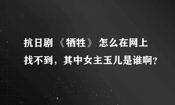 抗日剧 《牺牲》 怎么在网上找不到，其中女主玉儿是谁啊？