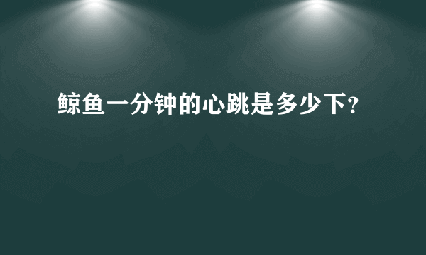 鲸鱼一分钟的心跳是多少下？