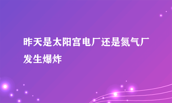 昨天是太阳宫电厂还是氮气厂发生爆炸