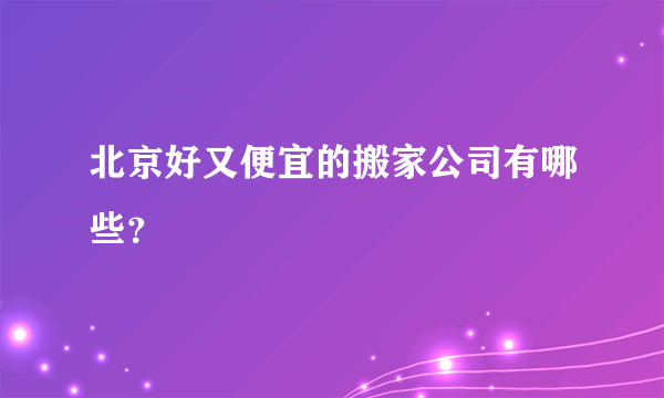 北京好又便宜的搬家公司有哪些？