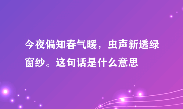 今夜偏知春气暖，虫声新透绿窗纱。这句话是什么意思