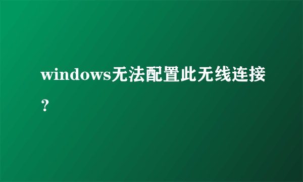 windows无法配置此无线连接？