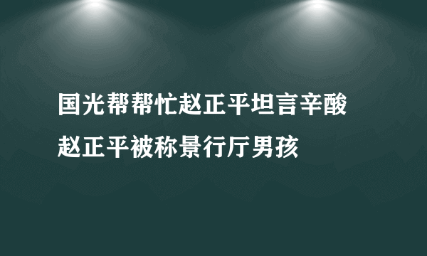 国光帮帮忙赵正平坦言辛酸 赵正平被称景行厅男孩