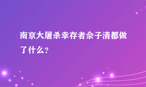 南京大屠杀幸存者佘子清都做了什么？