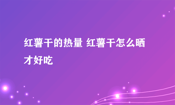 红薯干的热量 红薯干怎么晒才好吃