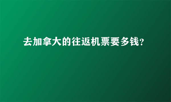 去加拿大的往返机票要多钱？