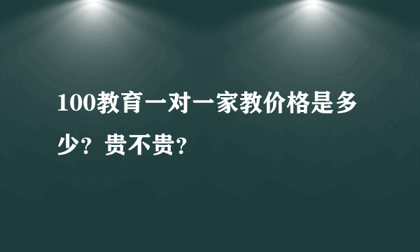 100教育一对一家教价格是多少？贵不贵？