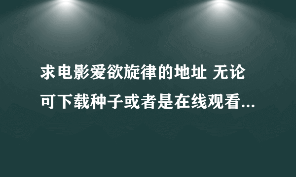 求电影爱欲旋律的地址 无论可下载种子或者是在线观看只要我能看到就行