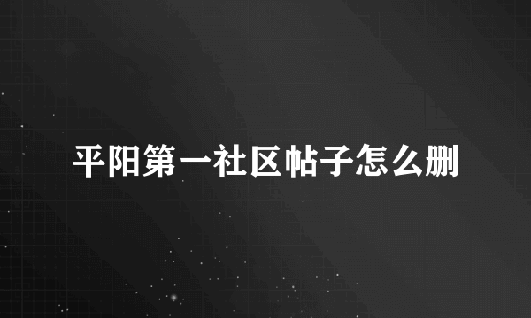 平阳第一社区帖子怎么删