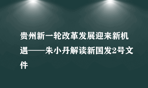 贵州新一轮改革发展迎来新机遇——朱小丹解读新国发2号文件