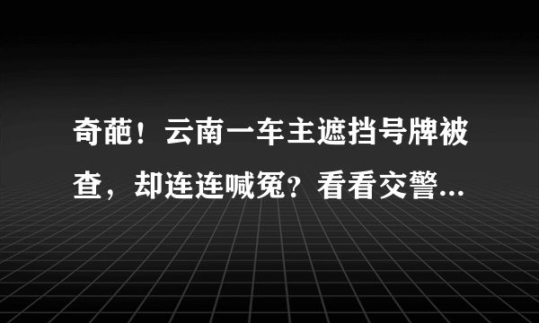 奇葩！云南一车主遮挡号牌被查，却连连喊冤？看看交警是怎么处理的