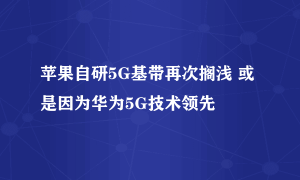 苹果自研5G基带再次搁浅 或是因为华为5G技术领先