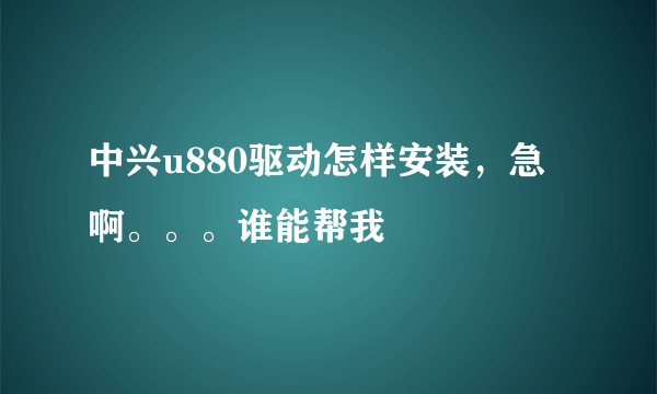 中兴u880驱动怎样安装，急啊。。。谁能帮我