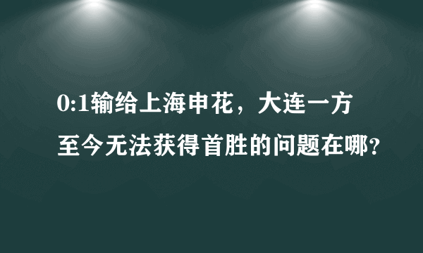 0:1输给上海申花，大连一方至今无法获得首胜的问题在哪？