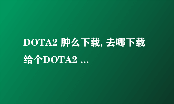 DOTA2 肿么下载, 去哪下载 给个DOTA2 下载网站 最好是官网。