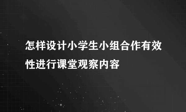 怎样设计小学生小组合作有效性进行课堂观察内容