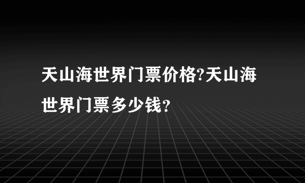 天山海世界门票价格?天山海世界门票多少钱？