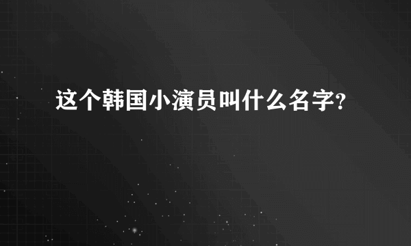 这个韩国小演员叫什么名字？