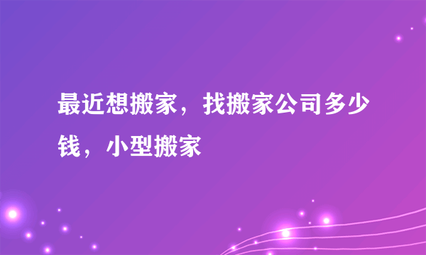 最近想搬家，找搬家公司多少钱，小型搬家